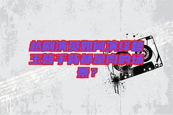 越劇演員如何演繹碧玉簪手背都是肉的場(chǎng)景?