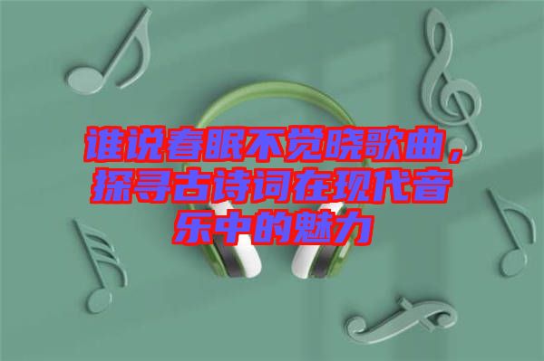 誰(shuí)說(shuō)春眠不覺(jué)曉歌曲,探尋古詩(shī)詞在現(xiàn)代音樂(lè)中的魅力