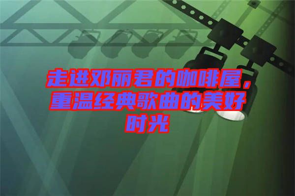 走進(jìn)鄧麗君的咖啡屋,重溫經(jīng)典歌曲的美好時(shí)光