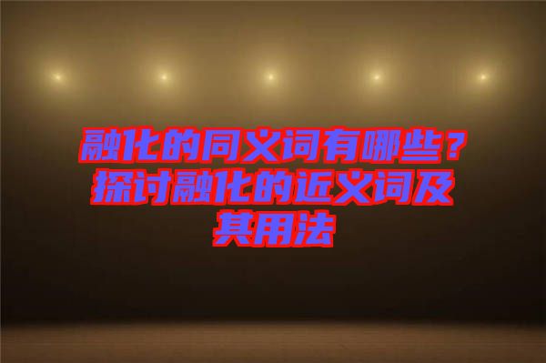 融化的同義詞有哪些?探討融化的近義詞及其用法