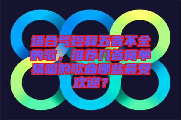 適合氣短和五音不全的歌,推薦幾首簡單易唱的歌曲哪些最受歡迎?