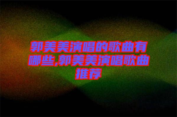 郭美美演唱的歌曲有哪些,郭美美演唱歌曲推薦