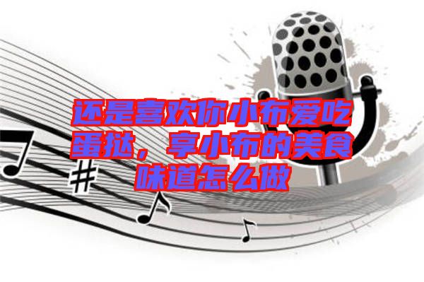 還是喜歡你小布愛吃蛋撻,享小布的美食味道怎么做