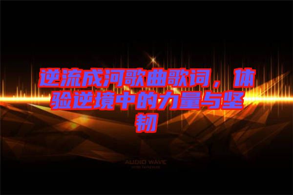 逆流成河歌曲歌詞,體驗(yàn)?zāi)婢持械牧α颗c堅(jiān)韌