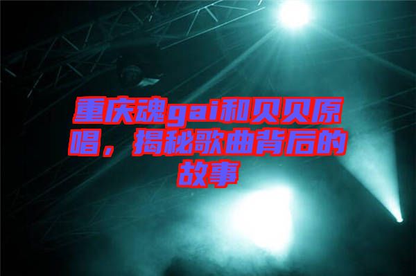 重慶魂gai和貝貝原唱,揭秘歌曲背后的故事