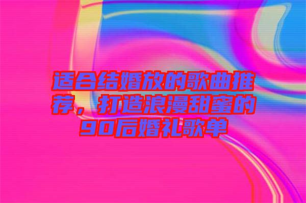 適合結婚放的歌曲推薦，打造浪漫甜蜜的90后婚禮歌單