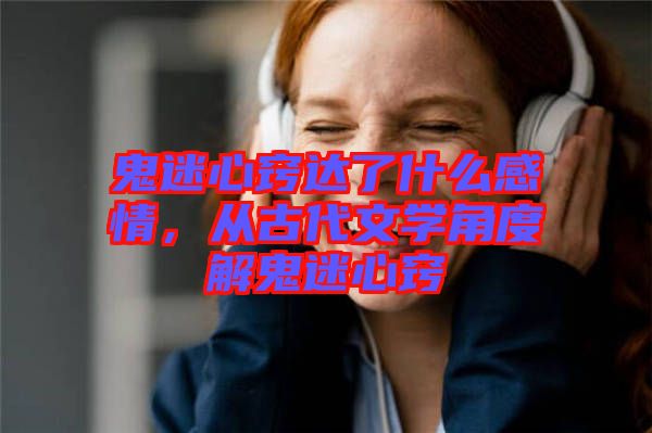 鬼迷心竅達了什么感情,從古代文學角度解鬼迷心竅