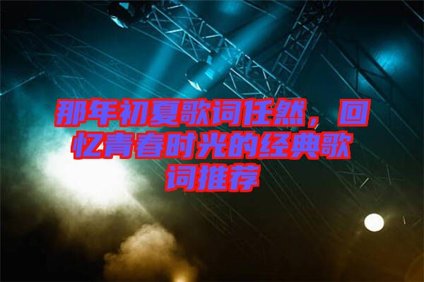 那年初夏歌詞任然,回憶青春時光的經(jīng)典歌詞推薦