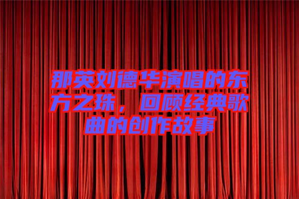 那英劉德華演唱的東方之珠,回顧經典歌曲的創作故事