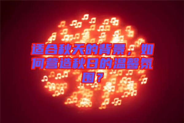 適合秋天的背景,如何營(yíng)造秋日的溫馨氛圍?