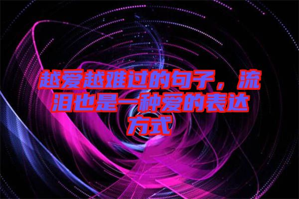 越愛越難過的句子，流淚也是一種愛的表達(dá)方式