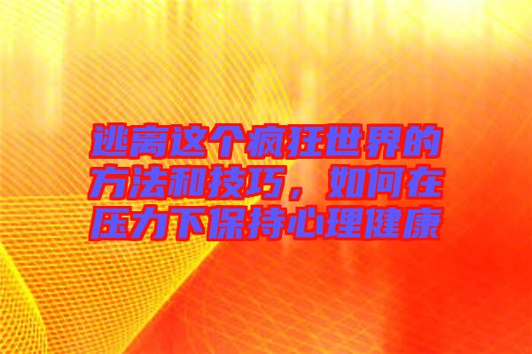 逃離這個瘋狂世界的方法和技巧,如何在壓力下保持心理健康