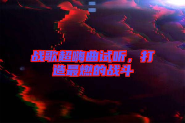戰(zhàn)歌超嗨曲試聽，打造最燃的戰(zhàn)斗