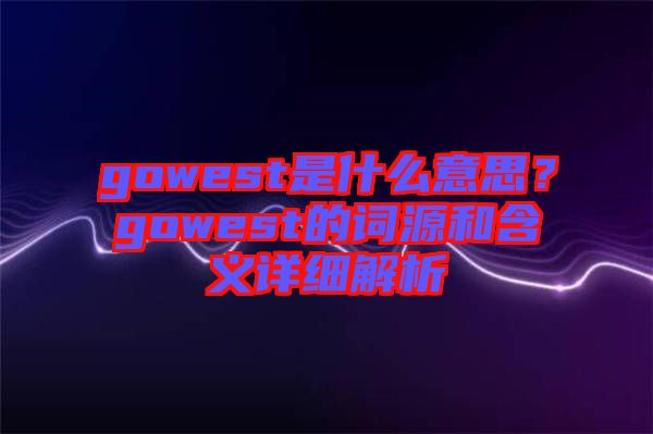 gowest是什么意思?gowest的詞源和含義詳細解析