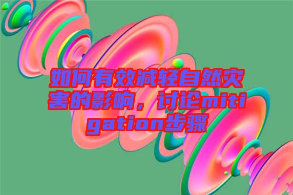 如何有效減輕自然災害的影響,討論mitigation步驟