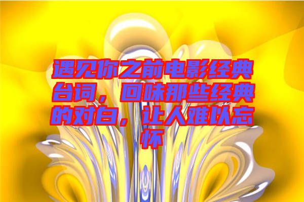 遇見你之前電影經典臺詞，回味那些經典的對白，讓人難以忘懷