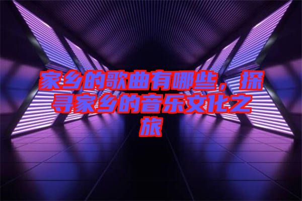 家鄉(xiāng)的歌曲有哪些，探尋家鄉(xiāng)的音樂(lè)文化之旅