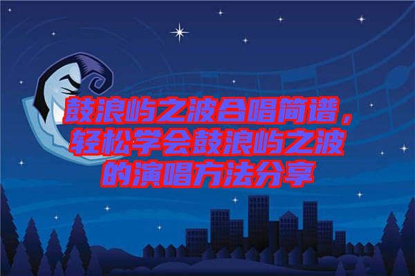 鼓浪嶼之波合唱簡譜,輕松學會鼓浪嶼之波的演唱方法分享