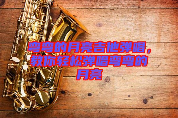 彎彎的月亮吉他彈唱,教你輕松彈唱彎彎的月亮