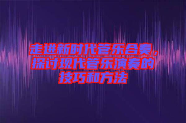 走進新時代管樂合奏,探討現代管樂演奏的技巧和方法