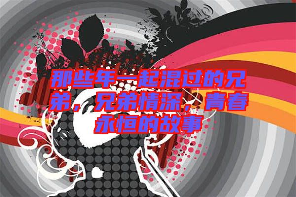 那些年一起混過(guò)的兄弟,兄弟情深,青春永恒的故事