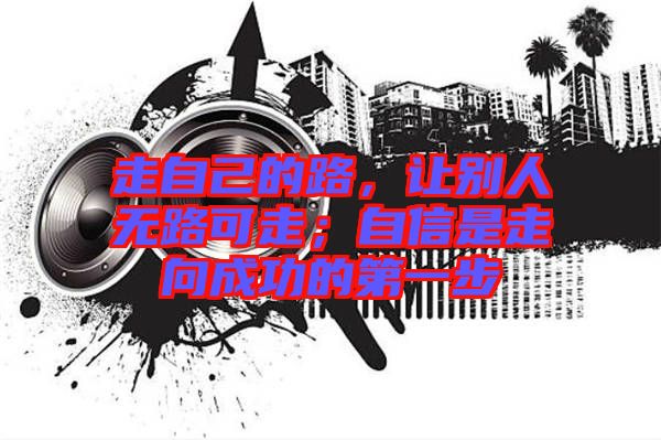 走自己的路，讓別人無路可走；自信是走向成功的第一步