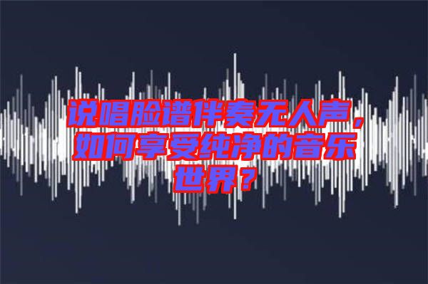 說(shuō)唱臉譜伴奏無(wú)人聲，如何享受純凈的音樂世界？