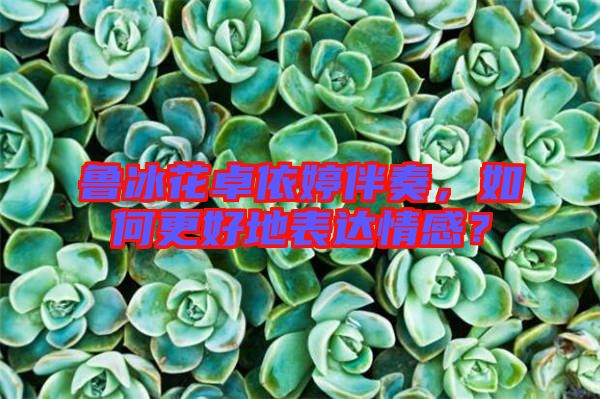 魯冰花卓依婷伴奏，如何更好地表達情感？