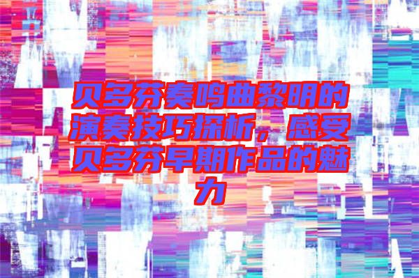 貝多芬奏鳴曲黎明的演奏技巧探析，感受貝多芬早期作品的魅力