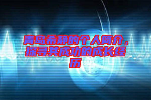 青島希靜的個人簡介,探尋其成功的成長經歷