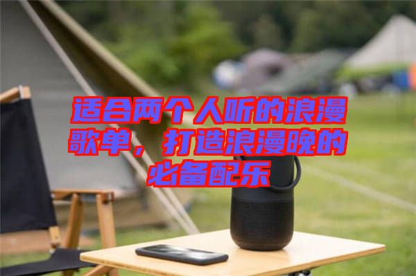 適合兩個(gè)人聽的浪漫歌單,打造浪漫晚的必備配樂