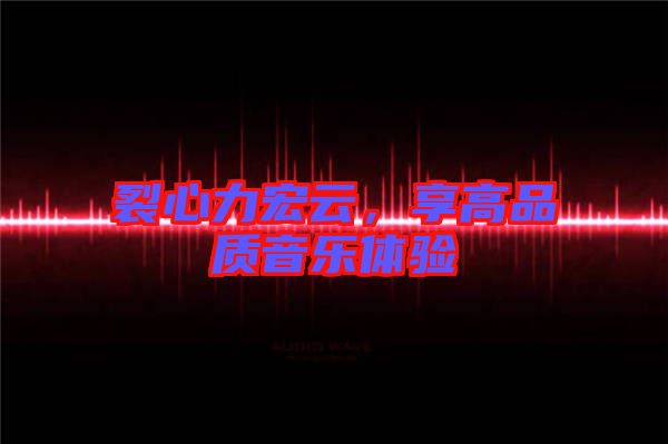 裂心力宏云，享高品質(zhì)音樂(lè)體驗(yàn)