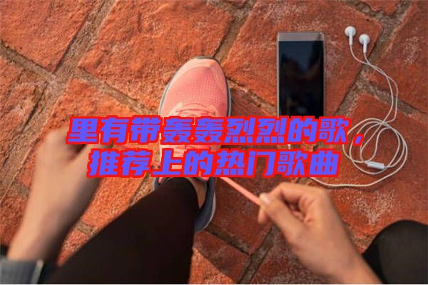 里有帶轟轟烈烈的歌,推薦上的熱門歌曲