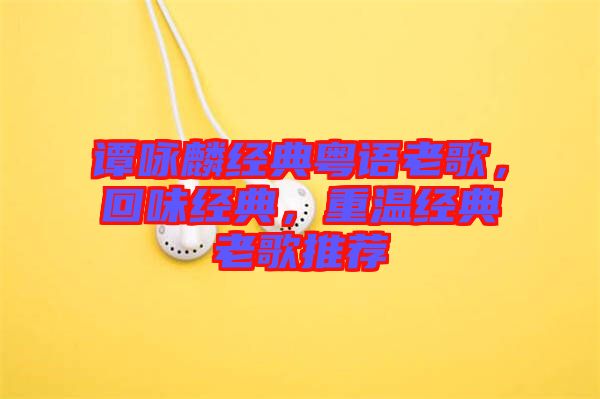 譚詠麟經典粵語老歌，回味經典，重溫經典老歌推薦