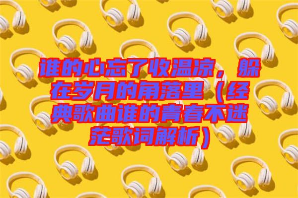 誰的心忘了收溫涼，躲在歲月的角落里（經典歌曲誰的青春不迷茫歌詞解析）