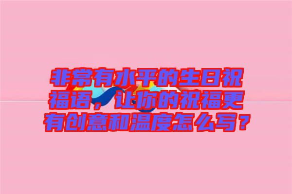 非常有水平的生日祝福語,讓你的祝福更有創意和溫度怎么寫?