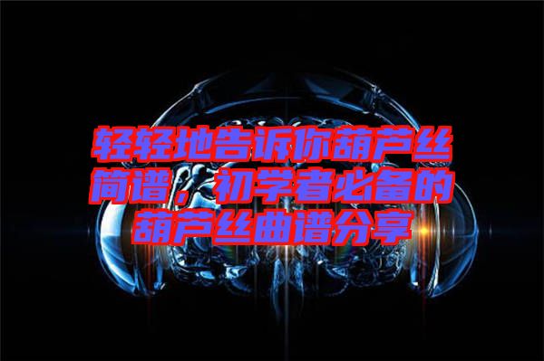 輕輕地告訴你葫蘆絲簡譜,初學(xué)者必備的葫蘆絲曲譜分享