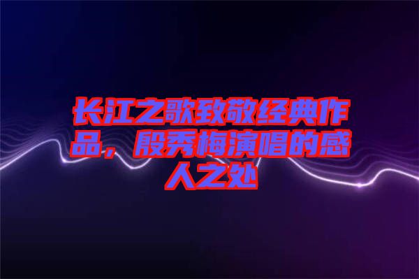 長江之歌致敬經(jīng)典作品，殷秀梅演唱的感人之處