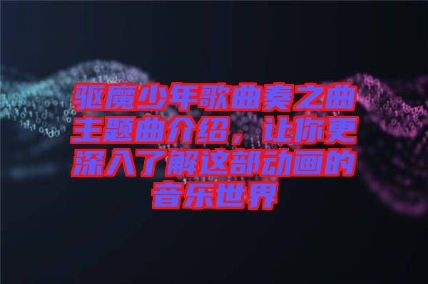 驅(qū)魔少年歌曲奏之曲主題曲介紹,讓你更深入了解這部動畫的音樂世界