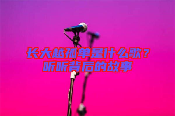 長大越孤單是什么歌？聽聽背后的故事