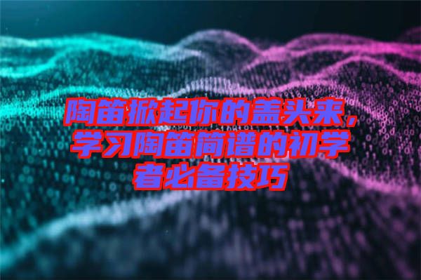 陶笛掀起你的蓋頭來,學習陶笛簡譜的初學者必備技巧