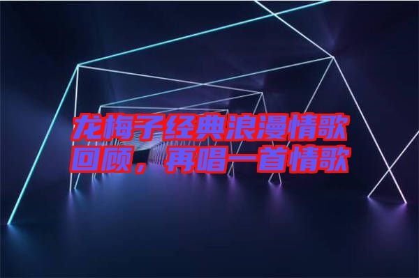 龍梅子經典浪漫情歌回顧，再唱一首情歌
