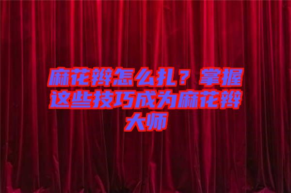 麻花辮怎么扎？掌握這些技巧成為麻花辮大師