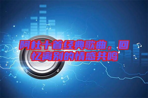 阿杜十首經典歌曲,回憶離別的情感共鳴