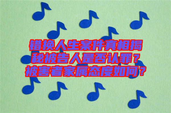 錯換人生案件真相揭秘被告人是否認罪?被害者家屬態(tài)度如何?