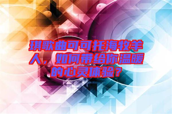琪歌曲可可托海牧羊人,如何帶給你溫暖的心靈體驗?
