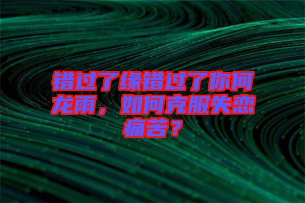 錯過了緣錯過了你何龍雨,如何克服失戀痛苦?