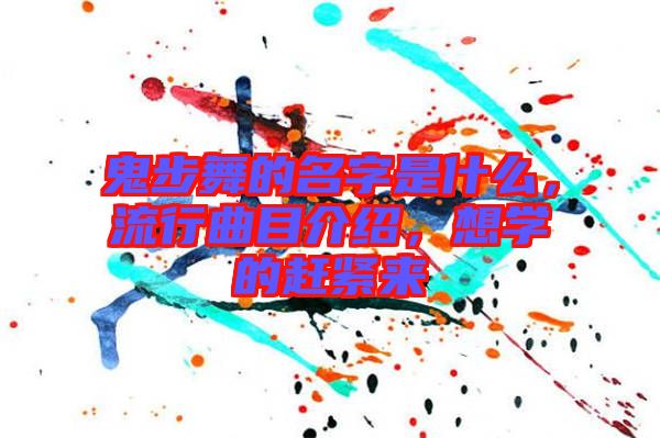 鬼步舞的名字是什么,流行曲目介紹,想學(xué)的趕緊來