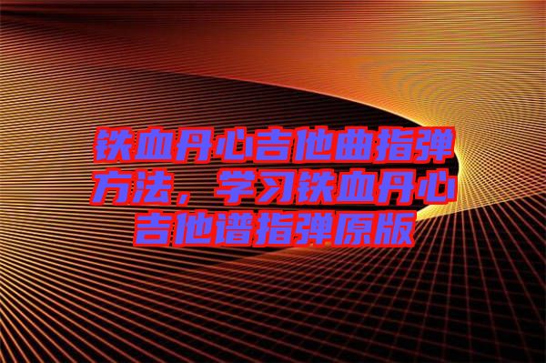 鐵血丹心吉他曲指彈方法,學習鐵血丹心吉他譜指彈原版