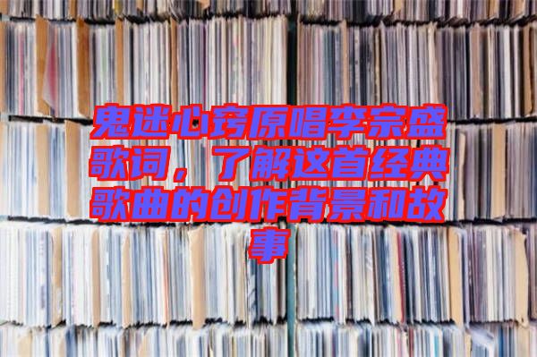 鬼迷心竅原唱李宗盛歌詞，了解這首經典歌曲的創作背景和故事